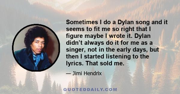 Sometimes I do a Dylan song and it seems to fit me so right that I figure maybe I wrote it. Dylan didn’t always do it for me as a singer, not in the early days, but then I started listening to the lyrics. That sold me.