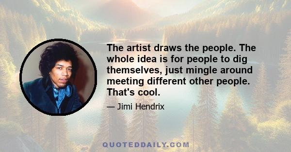 The artist draws the people. The whole idea is for people to dig themselves, just mingle around meeting different other people. That's cool.