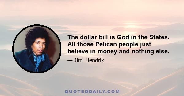 The dollar bill is God in the States. All those Pelican people just believe in money and nothing else.