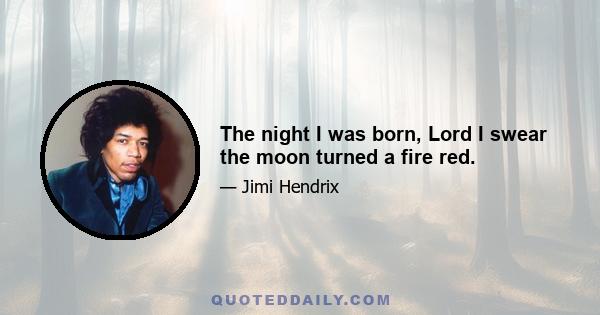 The night I was born, Lord I swear the moon turned a fire red.