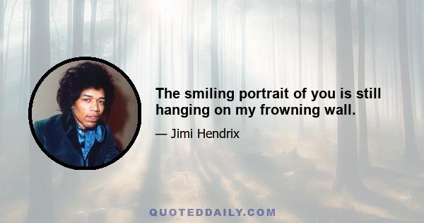 The smiling portrait of you is still hanging on my frowning wall.