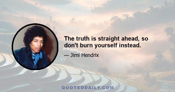 The truth is straight ahead, so don't burn yourself instead.