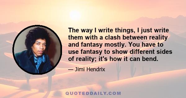 The way I write things, I just write them with a clash between reality and fantasy mostly. You have to use fantasy to show different sides of reality; it's how it can bend.