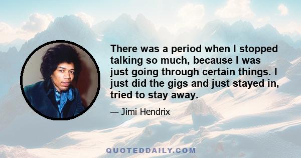 There was a period when I stopped talking so much, because I was just going through certain things. I just did the gigs and just stayed in, tried to stay away.