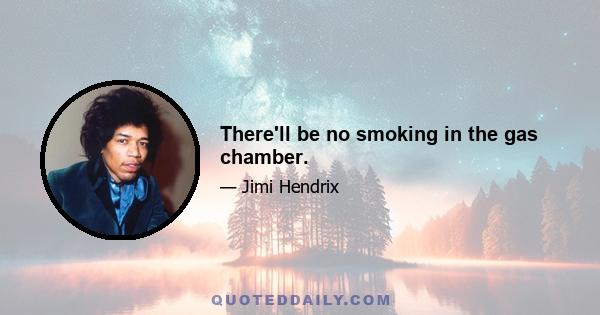 There'll be no smoking in the gas chamber.