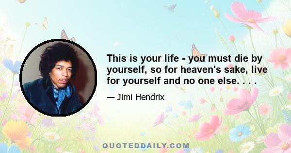 This is your life - you must die by yourself, so for heaven's sake, live for yourself and no one else. . . .