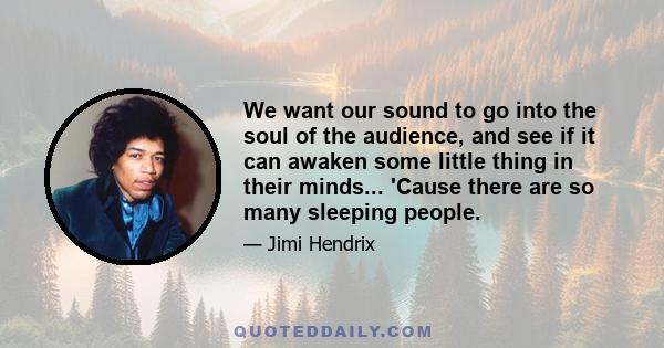 We want our sound to go into the soul of the audience, and see if it can awaken some little thing in their minds... 'Cause there are so many sleeping people.