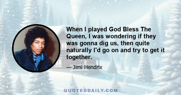 When I played God Bless The Queen, I was wondering if they was gonna dig us, then quite naturally I'd go on and try to get it together.