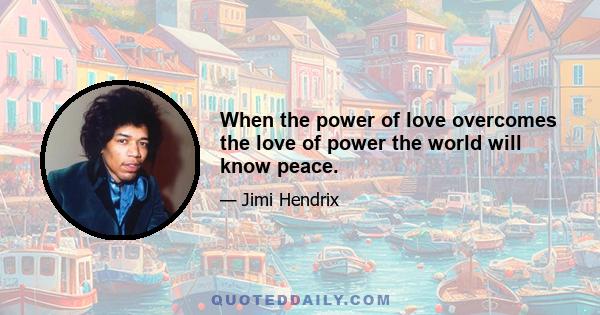 When the power of love overcomes the love of power the world will know peace.