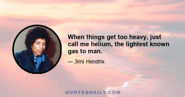 When things get too heavy, just call me helium, the lightest known gas to man.