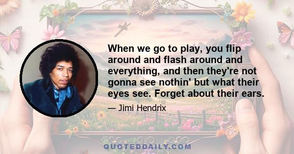 When we go to play, you flip around and flash around and everything, and then they're not gonna see nothin' but what their eyes see. Forget about their ears.