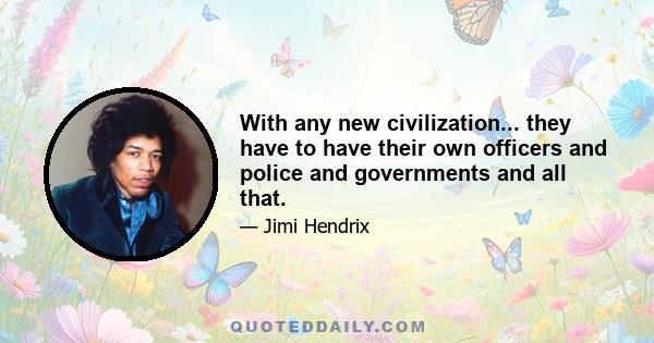 With any new civilization... they have to have their own officers and police and governments and all that.