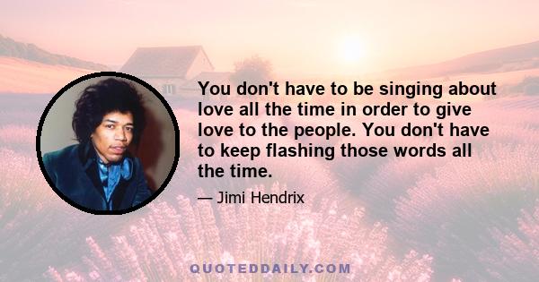 You don't have to be singing about love all the time in order to give love to the people. You don't have to keep flashing those words all the time.