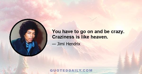 You have to go on and be crazy. Craziness is like heaven.