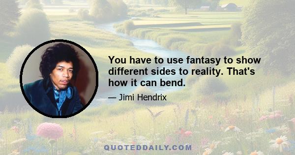 You have to use fantasy to show different sides to reality. That's how it can bend.