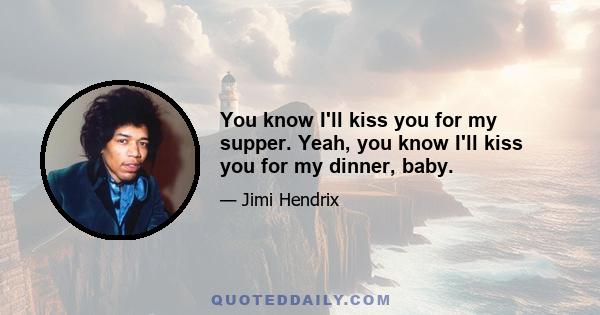 You know I'll kiss you for my supper. Yeah, you know I'll kiss you for my dinner, baby.