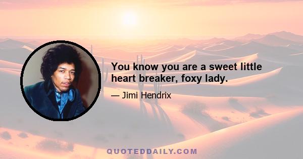 You know you are a sweet little heart breaker, foxy lady.