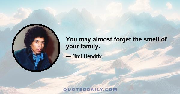 You may almost forget the smell of your family.