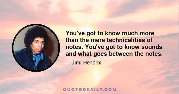 You've got to know much more than the mere technicalities of notes. You've got to know sounds and what goes between the notes.