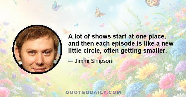 A lot of shows start at one place, and then each episode is like a new little circle, often getting smaller.