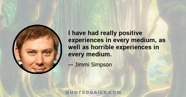 I have had really positive experiences in every medium, as well as horrible experiences in every medium.