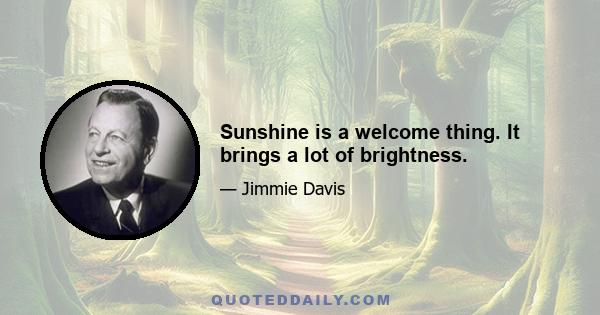 Sunshine is a welcome thing. It brings a lot of brightness.