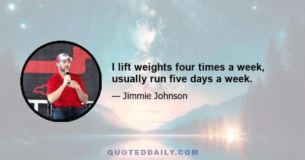 I lift weights four times a week, usually run five days a week.