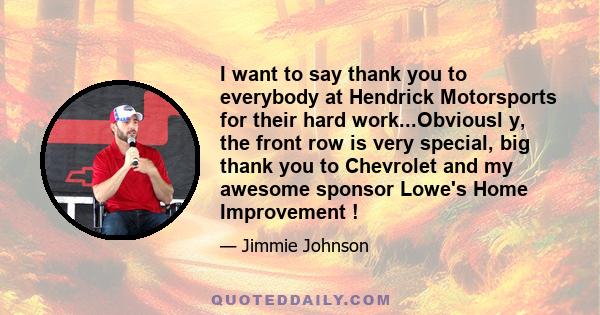 I want to say thank you to everybody at Hendrick Motorsports for their hard work...Obviousl y, the front row is very special, big thank you to Chevrolet and my awesome sponsor Lowe's Home Improvement !