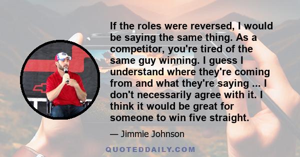 If the roles were reversed, I would be saying the same thing. As a competitor, you're tired of the same guy winning. I guess I understand where they're coming from and what they're saying ... I don't necessarily agree