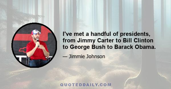 I've met a handful of presidents, from Jimmy Carter to Bill Clinton to George Bush to Barack Obama.