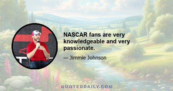 NASCAR fans are very knowledgeable and very passionate.