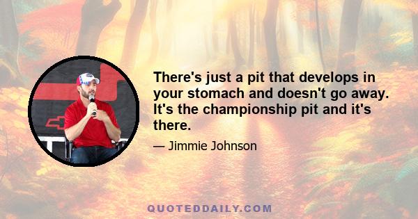 There's just a pit that develops in your stomach and doesn't go away. It's the championship pit and it's there.