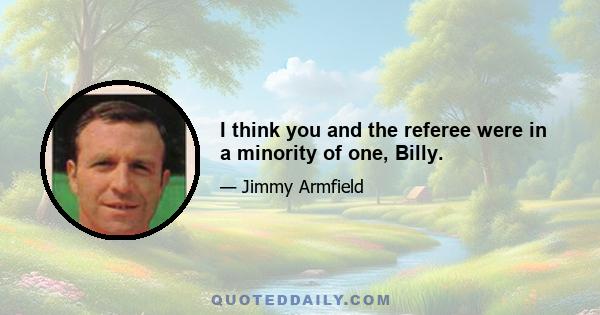 I think you and the referee were in a minority of one, Billy.