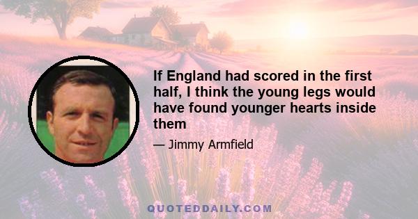 If England had scored in the first half, I think the young legs would have found younger hearts inside them