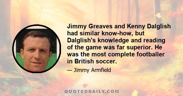 Jimmy Greaves and Kenny Dalglish had similar know-how, but Dalglish's knowledge and reading of the game was far superior. He was the most complete footballer in British soccer.