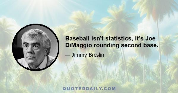 Baseball isn't statistics, it's Joe DiMaggio rounding second base.