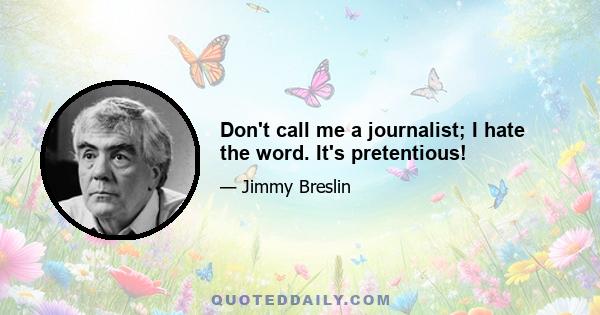 Don't call me a journalist; I hate the word. It's pretentious!