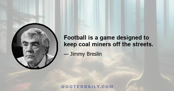 Football is a game designed to keep coal miners off the streets.