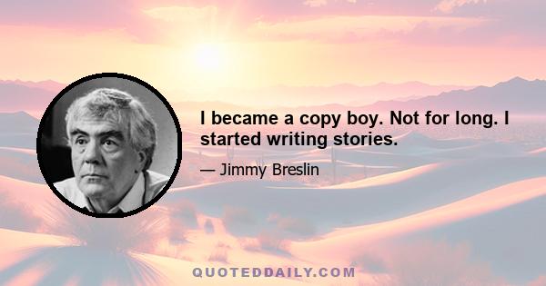 I became a copy boy. Not for long. I started writing stories.