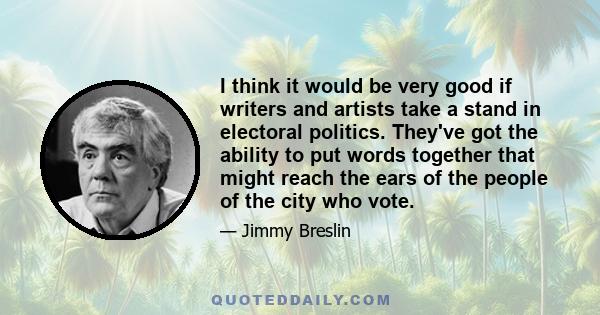 I think it would be very good if writers and artists take a stand in electoral politics. They've got the ability to put words together that might reach the ears of the people of the city who vote.