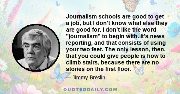 Journalism schools are good to get a job, but I don't know what else they are good for. I don't like the word journalism to begin with. It's news reporting, and that consists of using your two feet. The only lesson,