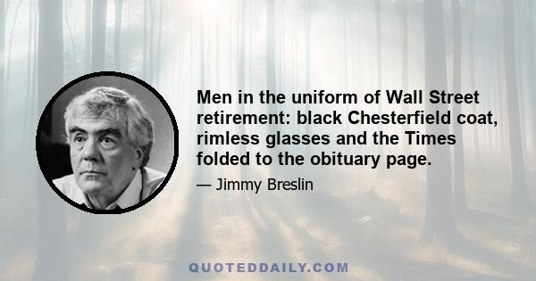 Men in the uniform of Wall Street retirement: black Chesterfield coat, rimless glasses and the Times folded to the obituary page.