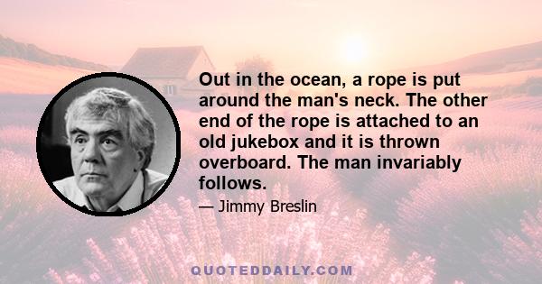 Out in the ocean, a rope is put around the man's neck. The other end of the rope is attached to an old jukebox and it is thrown overboard. The man invariably follows.