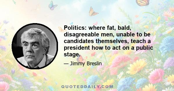 Politics: where fat, bald, disagreeable men, unable to be candidates themselves, teach a president how to act on a public stage.