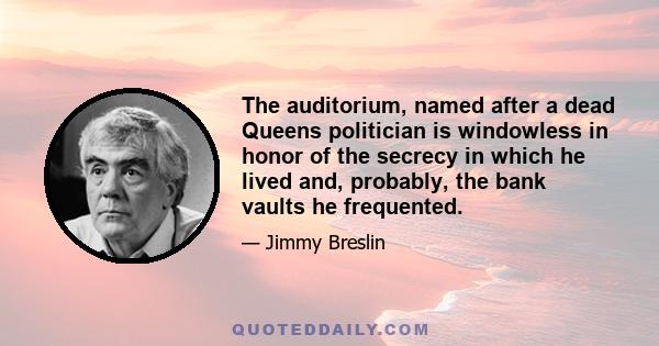 The auditorium, named after a dead Queens politician is windowless in honor of the secrecy in which he lived and, probably, the bank vaults he frequented.