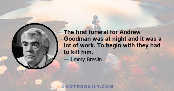 The first funeral for Andrew Goodman was at night and it was a lot of work. To begin with they had to kill him.