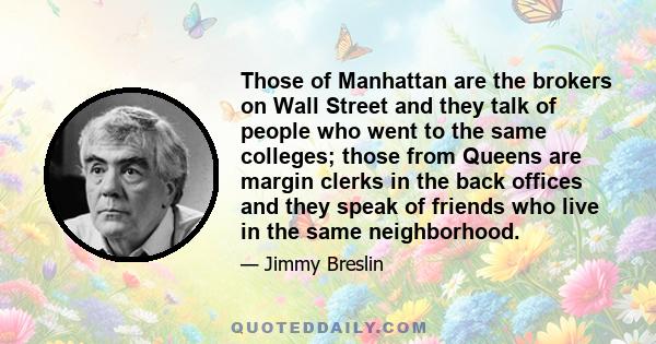 Those of Manhattan are the brokers on Wall Street and they talk of people who went to the same colleges; those from Queens are margin clerks in the back offices and they speak of friends who live in the same