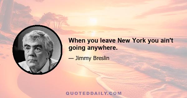 When you leave New York you ain't going anywhere.