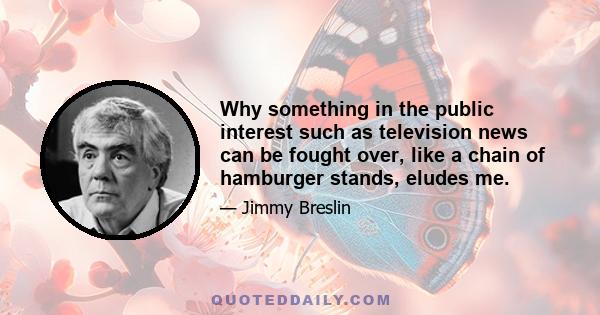 Why something in the public interest such as television news can be fought over, like a chain of hamburger stands, eludes me.