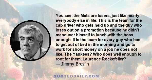 You see, the Mets are losers, just like nearly everybody else in life. This is the team for the cab driver who gets held up and the guy who loses out on a promotion because he didn't maneuver himself to lunch with the